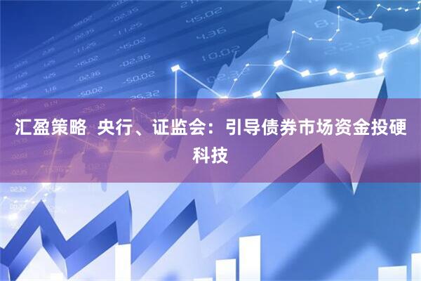 汇盈策略  央行、证监会：引导债券市场资金投硬科技