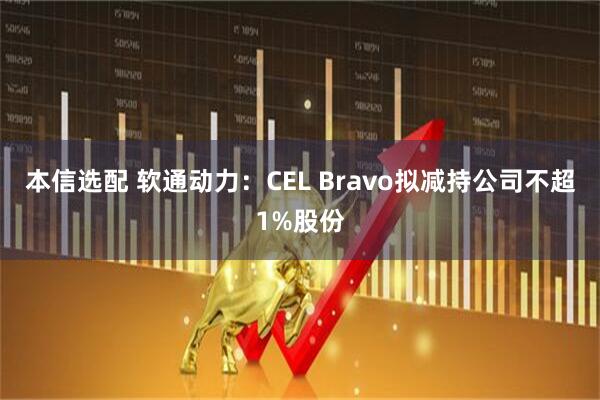 本信选配 软通动力：CEL Bravo拟减持公司不超1%股份