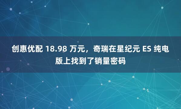 创惠优配 18.98 万元，奇瑞在星纪元 ES 纯电版上找到了销量密码