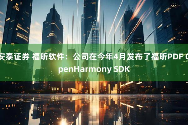 安泰证券 福昕软件：公司在今年4月发布了福昕PDF OpenHarmony SDK