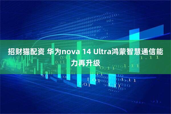 招财猫配资 华为nova 14 Ultra鸿蒙智慧通信能力再升级