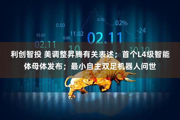利创智投 美调整昇腾有关表述；首个L4级智能体母体发布；最小自主双足机器人问世