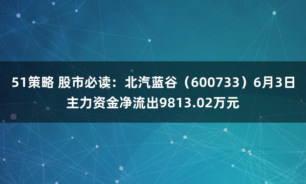 51策略 股市必读：北汽蓝谷（600733）6月3日主力资金净流出9813.02万元