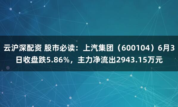 云沪深配资 股市必读：上汽集团（600104）6月3日收盘跌5.86%，主力净流出2943.15万元