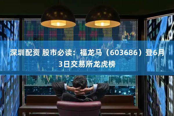 深圳配资 股市必读：福龙马（603686）登6月3日交易所龙虎榜