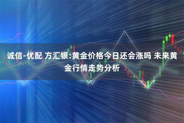 诚信-优配 方汇银:黄金价格今日还会涨吗 未来黄金行情走势分析