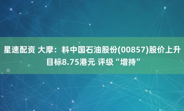 星速配资 大摩：料中国石油股份(00857)股价上升 目标8.75港元 评级“增持”