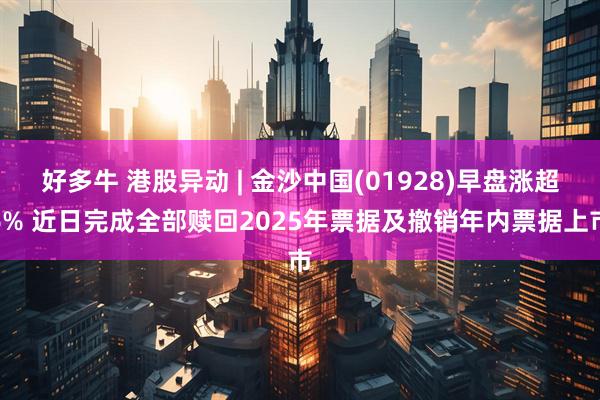 好多牛 港股异动 | 金沙中国(01928)早盘涨超6% 近日完成全部赎回2025年票据及撤销年内票据上市