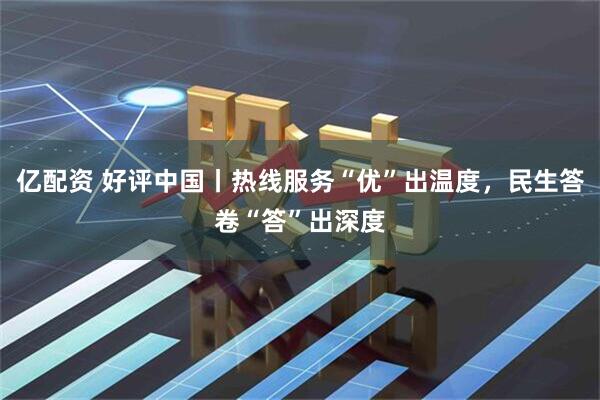 亿配资 好评中国丨热线服务“优”出温度，民生答卷“答”出深度