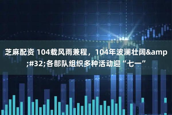 芝麻配资 104载风雨兼程，104年波澜壮阔&#32;各部队组织多种活动迎“七一”