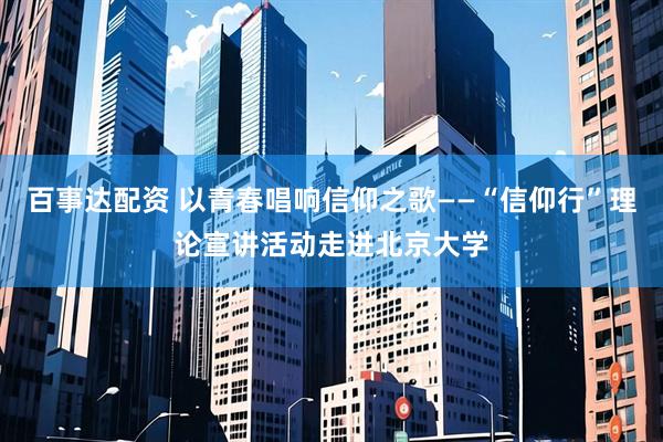 百事达配资 以青春唱响信仰之歌——“信仰行”理论宣讲活动走进北京大学