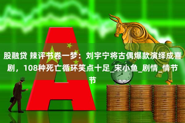 股融贷 辣评书卷一梦：刘宇宁将古偶爆款演绎成喜剧，108种死亡循环笑点十足_宋小鱼_剧情_情节