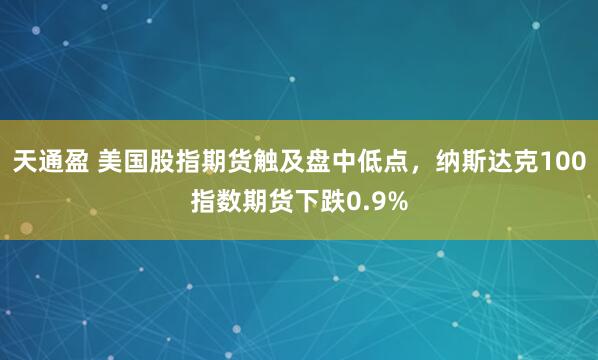 天通盈 美国股指期货触及盘中低点，纳斯达克100指数期货下跌0.9%