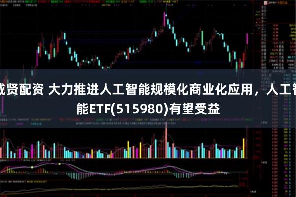 威贤配资 大力推进人工智能规模化商业化应用，人工智能ETF(515980)有望受益