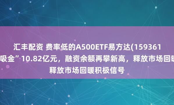 汇丰配资 费率低的A500ETF易方达(159361)近10日“吸金”10.82亿元，融资余额再攀新高，释放市场回暖积极信号