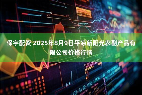 保宇配资 2025年8月9日平凉新阳光农副产品有限公司价格行情