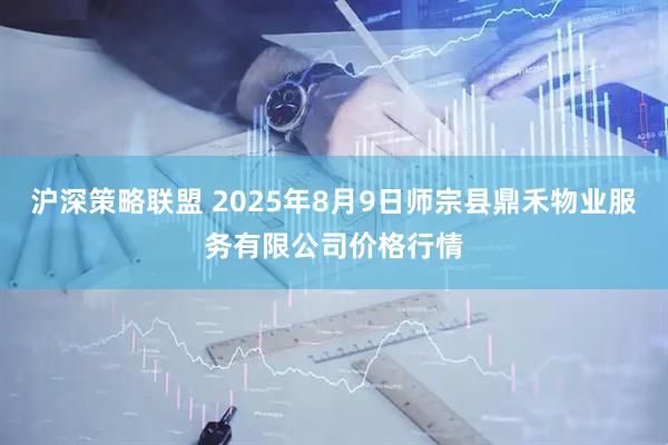沪深策略联盟 2025年8月9日师宗县鼎禾物业服务有限公司价格行情