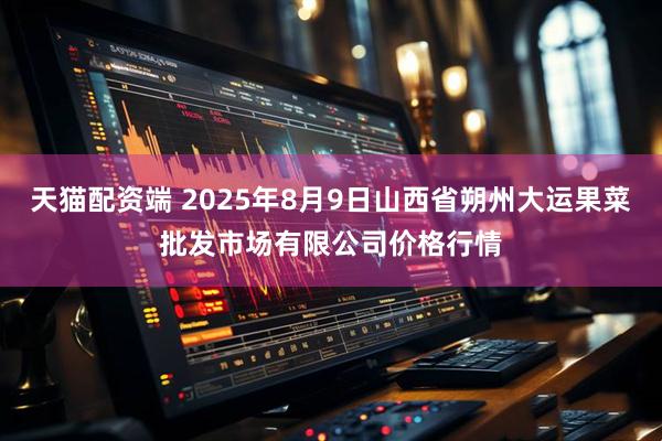 天猫配资端 2025年8月9日山西省朔州大运果菜批发市场有限公司价格行情