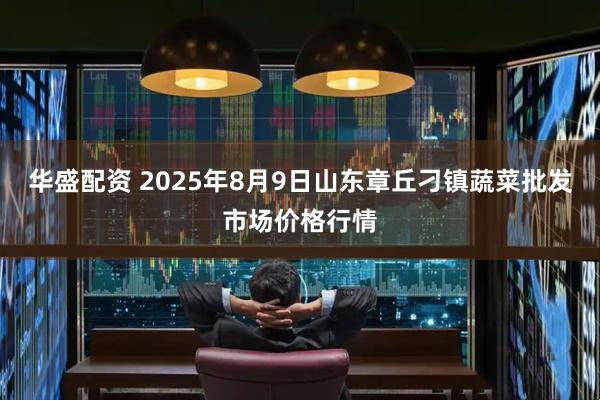 华盛配资 2025年8月9日山东章丘刁镇蔬菜批发市场价格行情