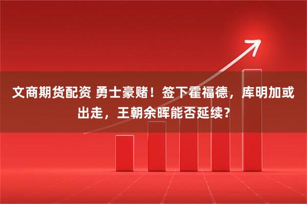 文商期货配资 勇士豪赌！签下霍福德，库明加或出走，王朝余晖能否延续？