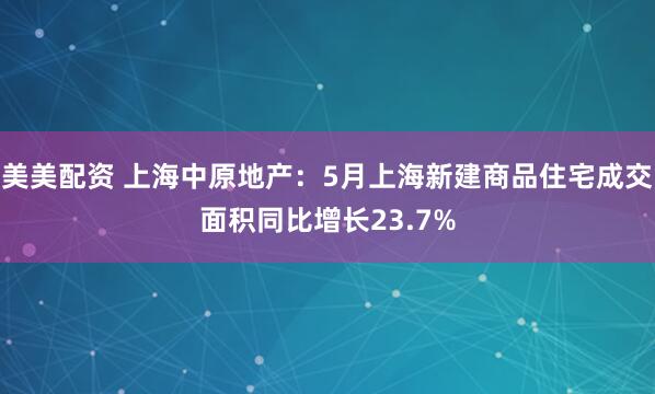 美美配资 上海中原地产：5月上海新建商品住宅成交面积同比增长23.7%
