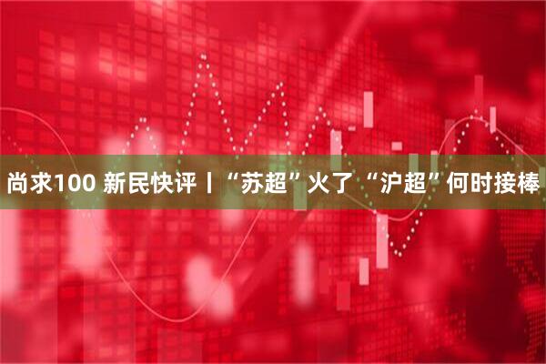 尚求100 新民快评丨“苏超”火了 “沪超”何时接棒