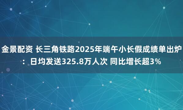 金景配资 长三角铁路2025年端午小长假成绩单出炉：日均发送325.8万人次 同比增长超3%