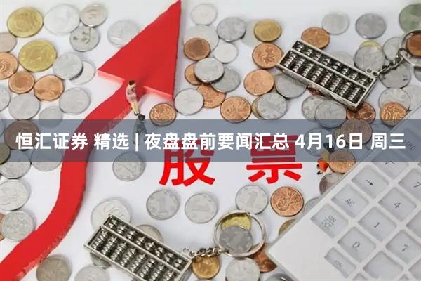恒汇证券 精选 | 夜盘盘前要闻汇总 4月16日 周三