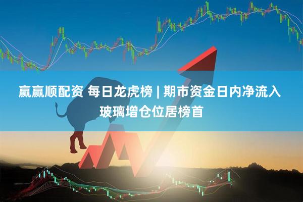 赢赢顺配资 每日龙虎榜 | 期市资金日内净流入 玻璃增仓位居榜首