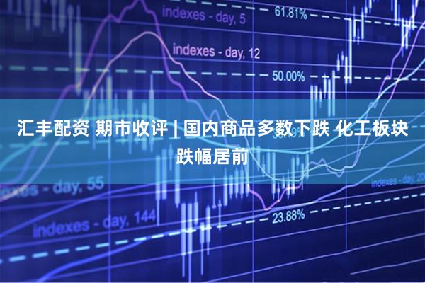 汇丰配资 期市收评 | 国内商品多数下跌 化工板块跌幅居前