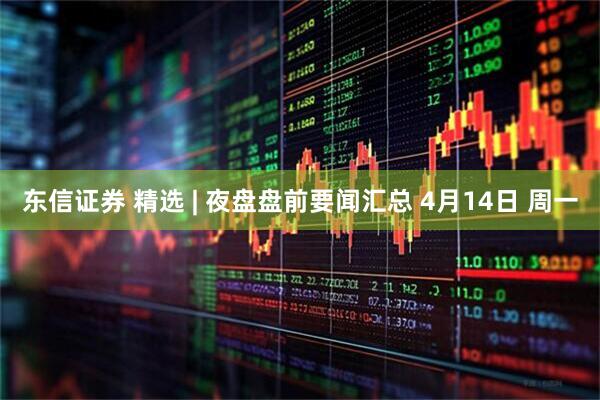 东信证券 精选 | 夜盘盘前要闻汇总 4月14日 周一