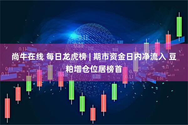 尚牛在线 每日龙虎榜 | 期市资金日内净流入 豆粕增仓位居榜首