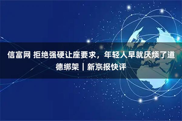 信富网 拒绝强硬让座要求，年轻人早就厌烦了道德绑架｜新京报快评