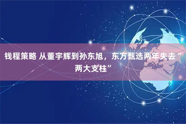 钱程策略 从董宇辉到孙东旭，东方甄选两年失去“两大支柱”