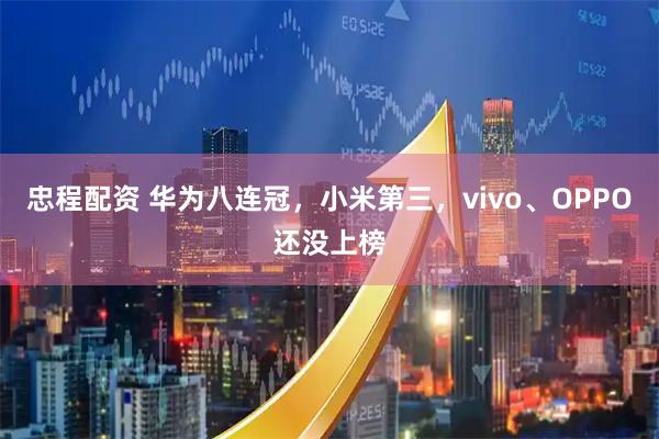 忠程配资 华为八连冠，小米第三，vivo、OPPO还没上榜