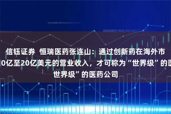 信钰证券  恒瑞医药张连山：通过创新药在海外市场实现10亿至20亿美元的营业收入，才可称为“世界级”的医药公司