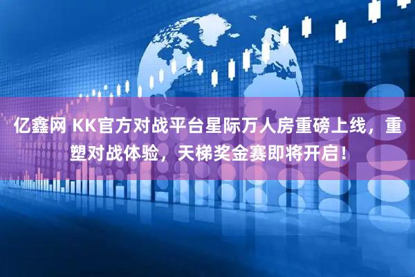 亿鑫网 KK官方对战平台星际万人房重磅上线，重塑对战体验，天梯奖金赛即将开启！