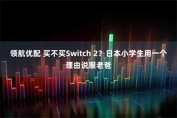 领航优配 买不买Switch 2？日本小学生用一个理由说服老爸