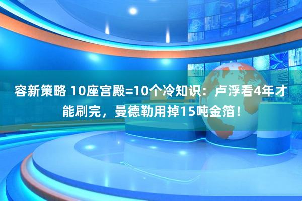 容新策略 10座宫殿=10个冷知识：卢浮看4年才能刷完，曼德勒用掉15吨金箔！