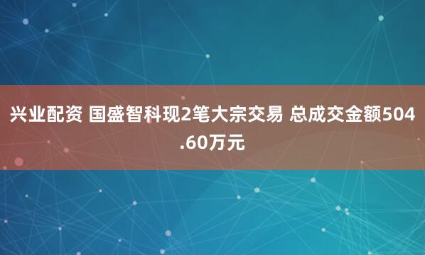 兴业配资 国盛智科现2笔大宗交易 总成交金额504.60万元