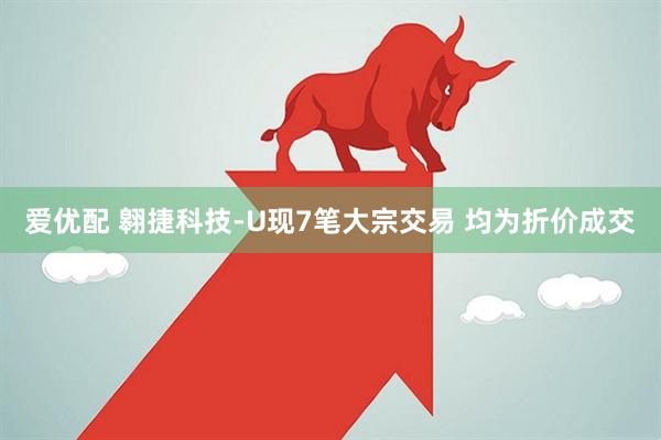 爱优配 翱捷科技-U现7笔大宗交易 均为折价成交