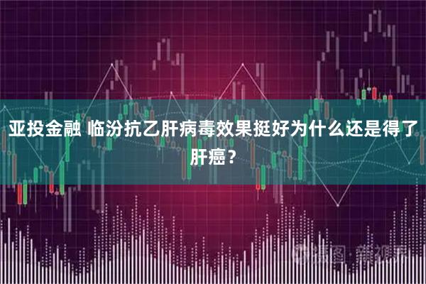 亚投金融 临汾抗乙肝病毒效果挺好为什么还是得了肝癌？