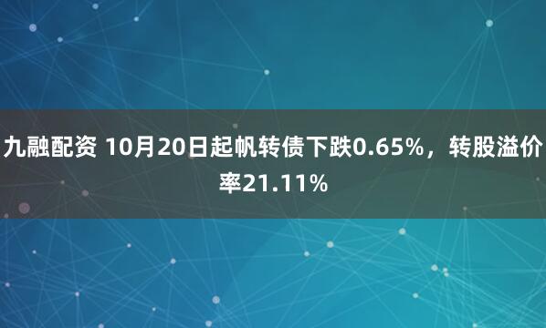 九融配资 10月20日起帆转债下跌0.65%，转股溢价率21.11%