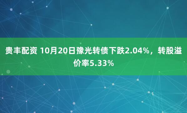 贵丰配资 10月20日豫光转债下跌2.04%，转股溢价率5.33%