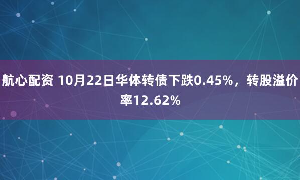 航心配资 10月22日华体转债下跌0.45%，转股溢价率12.62%
