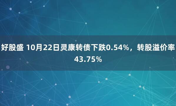 好股盛 10月22日灵康转债下跌0.54%，转股溢价率43.75%