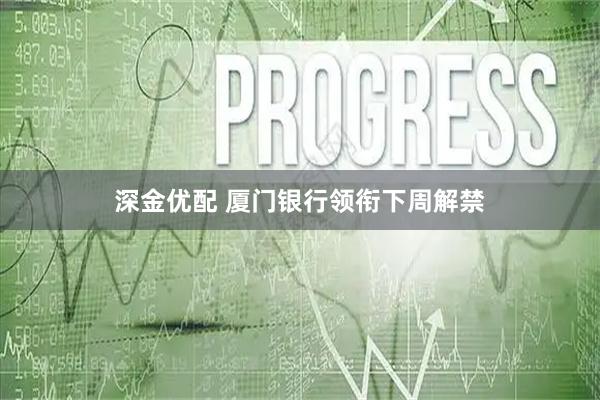 深金优配 厦门银行领衔下周解禁