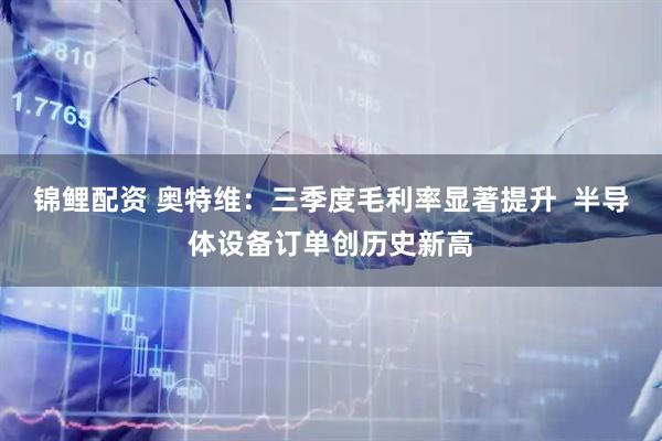 锦鲤配资 奥特维：三季度毛利率显著提升  半导体设备订单创历史新高