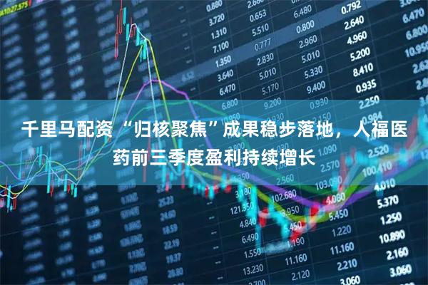 千里马配资 “归核聚焦”成果稳步落地，人福医药前三季度盈利持续增长