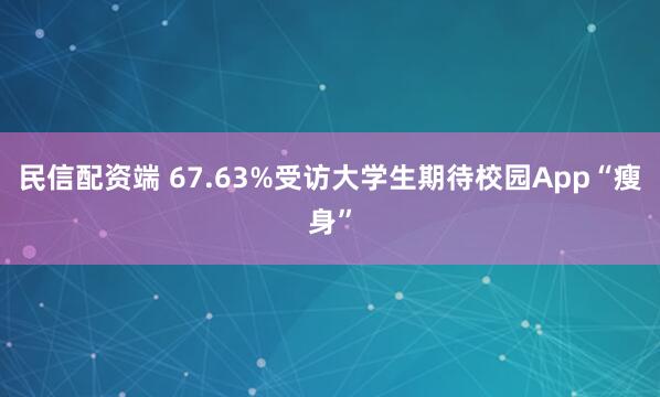 民信配资端 67.63%受访大学生期待校园App“瘦身”